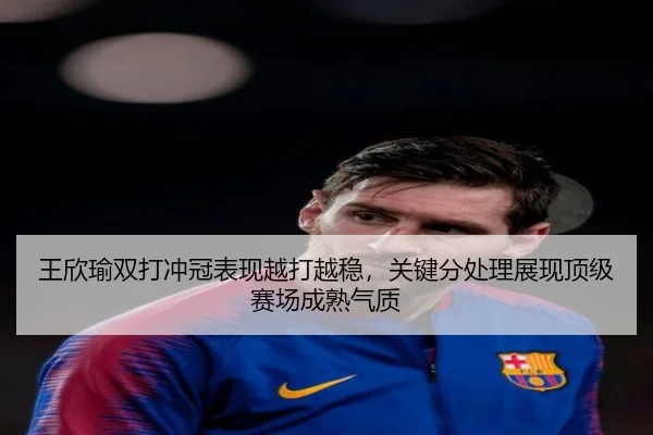 王欣瑜双打冲冠表现越打越稳，关键分处理展现顶级赛场成熟气质